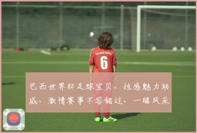 巴西世界杯足球宝贝，性感魅力助威，激情赛事不容错过，一睹风采
