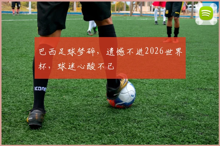 巴西足球梦碎，遗憾不进2026世界杯，球迷心酸不已