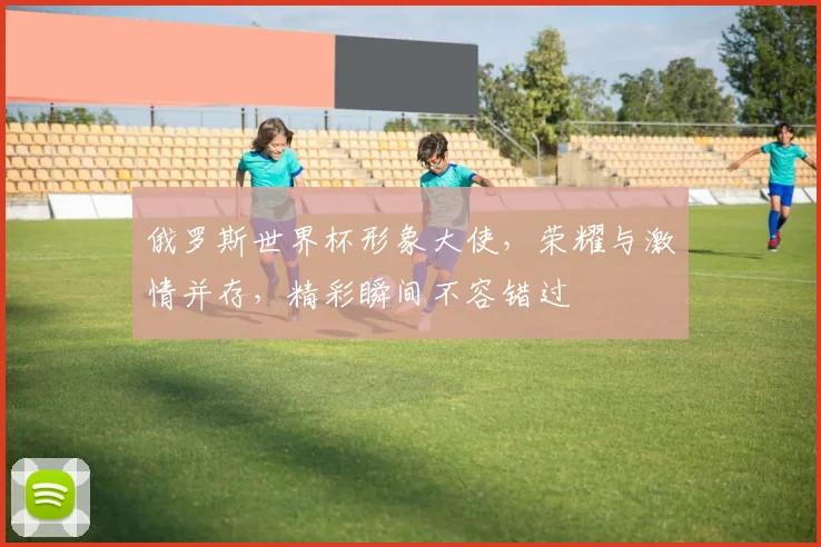 俄罗斯世界杯形象大使，荣耀与激情并存，精彩瞬间不容错过